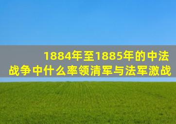 1884年至1885年的中法战争中什么率领清军与法军激战