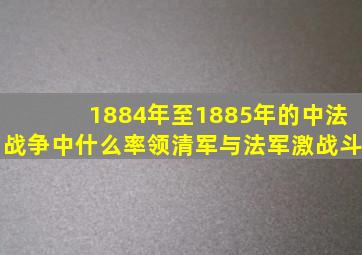 1884年至1885年的中法战争中什么率领清军与法军激战斗