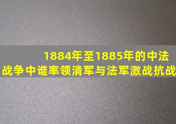 1884年至1885年的中法战争中谁率领清军与法军激战抗战