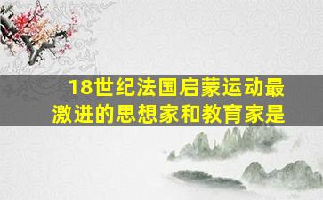 18世纪法国启蒙运动最激进的思想家和教育家是