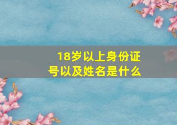 18岁以上身份证号以及姓名是什么