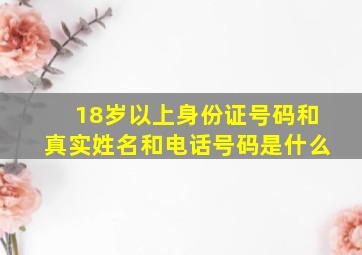 18岁以上身份证号码和真实姓名和电话号码是什么