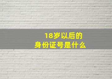 18岁以后的身份证号是什么