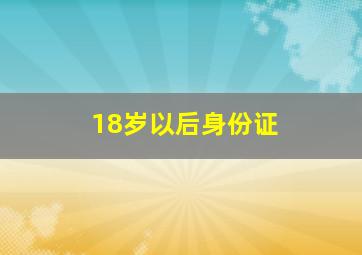 18岁以后身份证