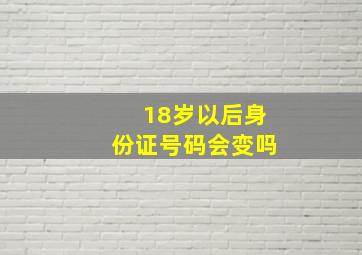 18岁以后身份证号码会变吗