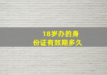 18岁办的身份证有效期多久