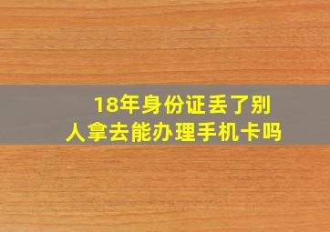 18年身份证丢了别人拿去能办理手机卡吗