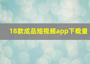 18款成品短视频app下载量