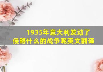 1935年意大利发动了侵略什么的战争呢英文翻译