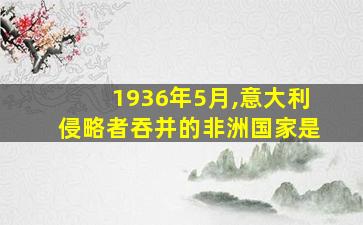 1936年5月,意大利侵略者吞并的非洲国家是