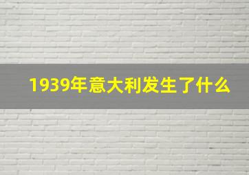 1939年意大利发生了什么