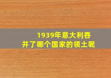 1939年意大利吞并了哪个国家的领土呢