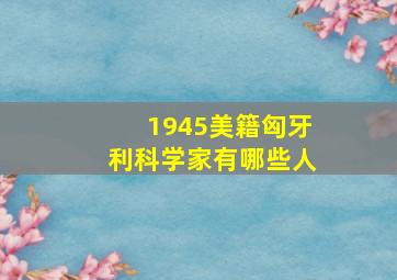 1945美籍匈牙利科学家有哪些人