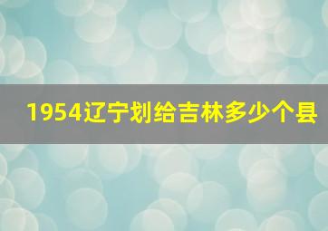 1954辽宁划给吉林多少个县