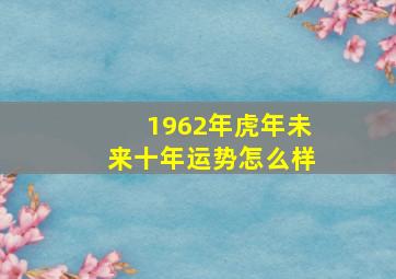 1962年虎年未来十年运势怎么样