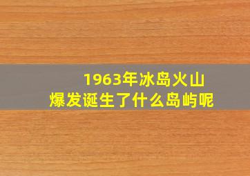 1963年冰岛火山爆发诞生了什么岛屿呢