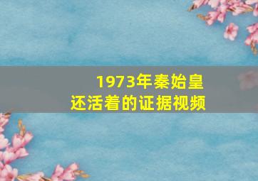 1973年秦始皇还活着的证据视频