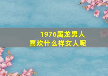 1976属龙男人喜欢什么样女人呢