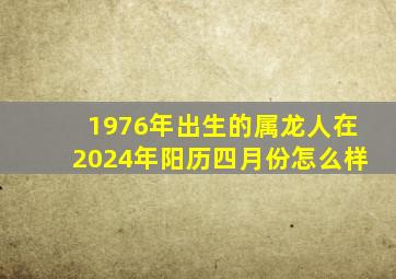 1976年出生的属龙人在2024年阳历四月份怎么样