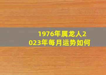 1976年属龙人2023年每月运势如何