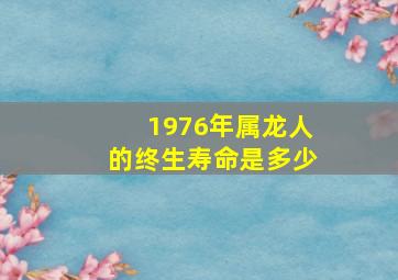 1976年属龙人的终生寿命是多少