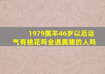 1979属羊46岁以后运气有桃花吗会遇属猪的人吗