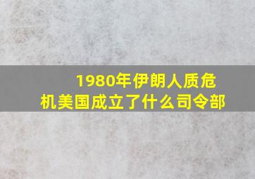 1980年伊朗人质危机美国成立了什么司令部