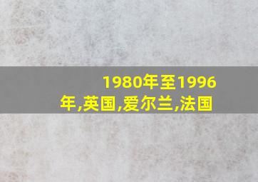 1980年至1996年,英国,爱尔兰,法国