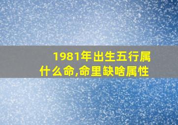 1981年出生五行属什么命,命里缺啥属性