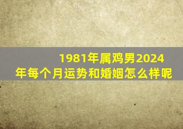 1981年属鸡男2024年每个月运势和婚姻怎么样呢