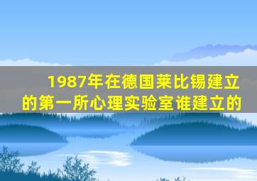 1987年在德国莱比锡建立的第一所心理实验室谁建立的