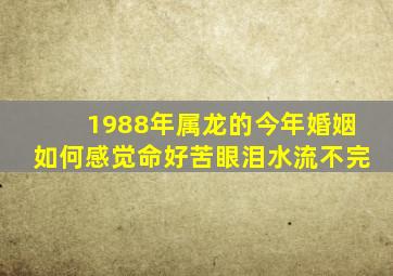 1988年属龙的今年婚姻如何感觉命好苦眼泪水流不完