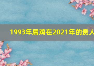 1993年属鸡在2021年的贵人