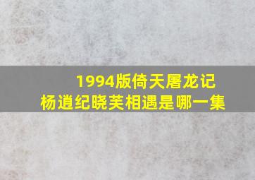 1994版倚天屠龙记杨逍纪晓芙相遇是哪一集