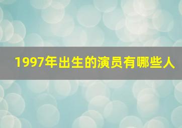 1997年出生的演员有哪些人