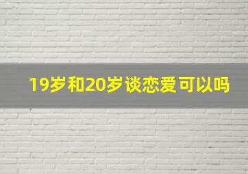 19岁和20岁谈恋爱可以吗