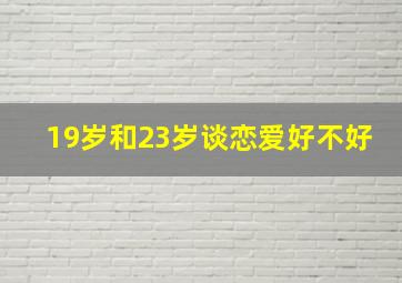 19岁和23岁谈恋爱好不好