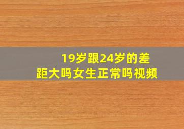 19岁跟24岁的差距大吗女生正常吗视频