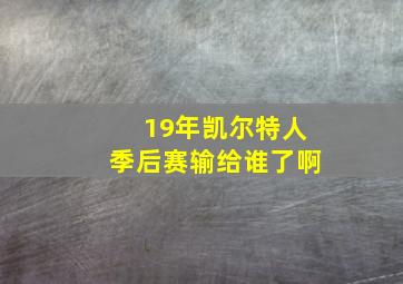 19年凯尔特人季后赛输给谁了啊