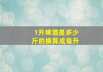 1升啤酒是多少斤的换算成毫升