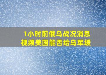 1小时前俄乌战况消息视频美国能否给乌军缓