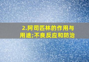 2.阿司匹林的作用与用途;不良反应和防治