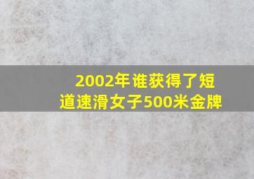 2002年谁获得了短道速滑女子500米金牌