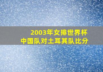 2003年女排世界杯中国队对土耳其队比分