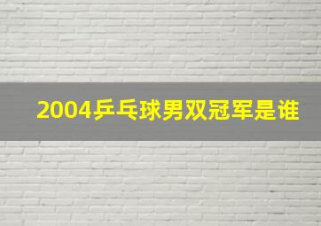 2004乒乓球男双冠军是谁