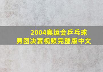 2004奥运会乒乓球男团决赛视频完整版中文