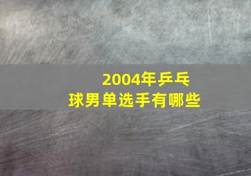 2004年乒乓球男单选手有哪些