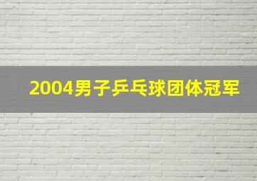 2004男子乒乓球团体冠军