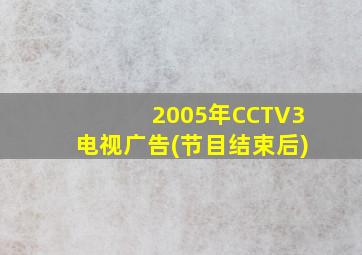 2005年CCTV3电视广告(节目结束后)