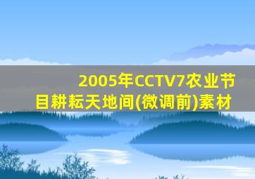 2005年CCTV7农业节目耕耘天地间(微调前)素材